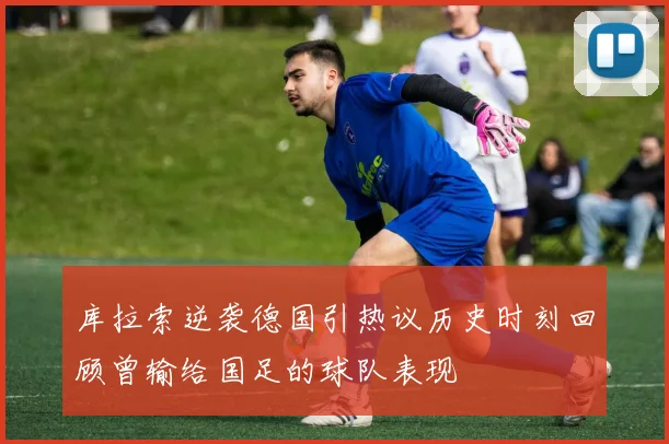 库拉索逆袭德国引热议历史时刻回顾曾输给国足的球队表现