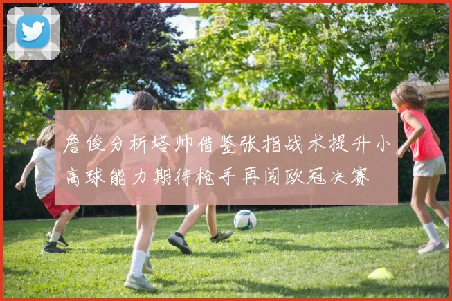 詹俊分析塔帅借鉴张指战术提升小高球能力期待枪手再闯欧冠决赛