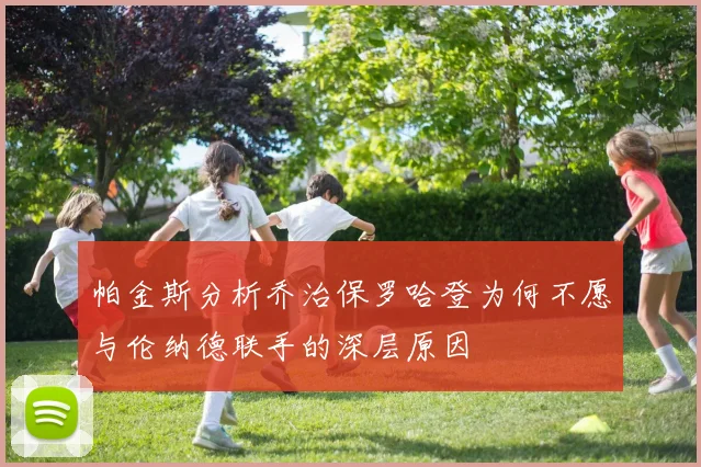 帕金斯分析乔治保罗哈登为何不愿与伦纳德联手的深层原因