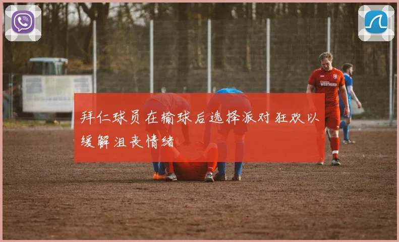 拜仁球员在输球后选择派对狂欢以缓解沮丧情绪