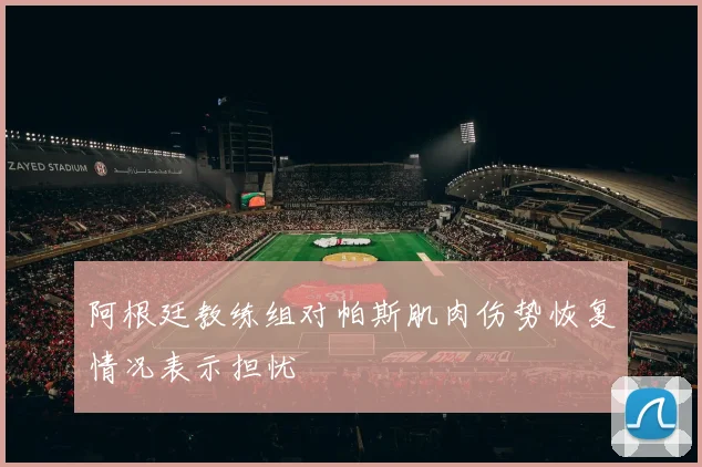 阿根廷教练组对帕斯肌肉伤势恢复情况表示担忧