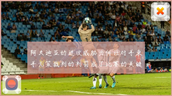 阿夫迪亚的进攻威胁为何让对手束手无策裁判的判罚成了比赛的关键因素