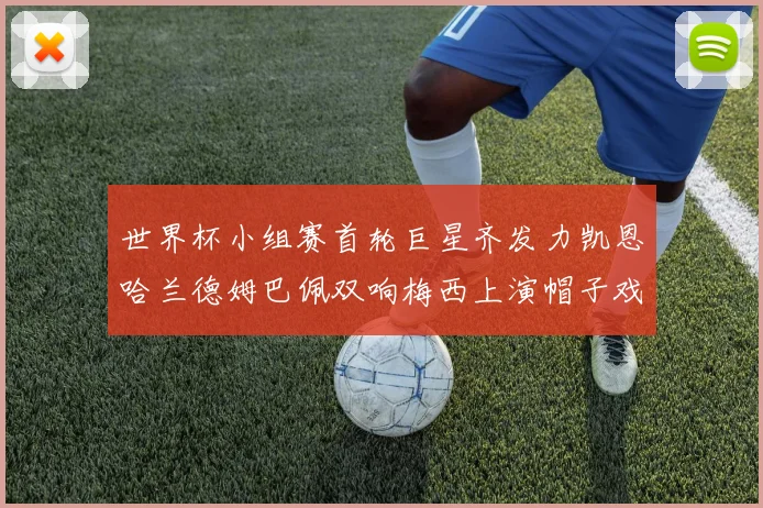 世界杯小组赛首轮巨星齐发力凯恩哈兰德姆巴佩双响梅西上演帽子戏法