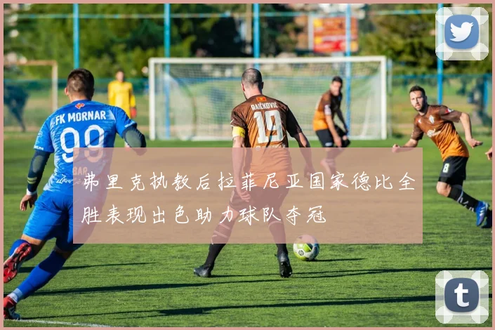 弗里克执教后拉菲尼亚国家德比全胜表现出色助力球队夺冠