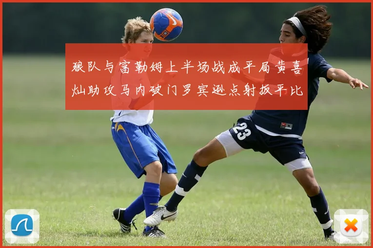 狼队与富勒姆上半场战成平局黄喜灿助攻马内破门罗宾逊点射扳平比分
