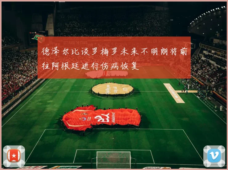 德泽尔比谈罗梅罗未来不明朗将前往阿根廷进行伤病恢复