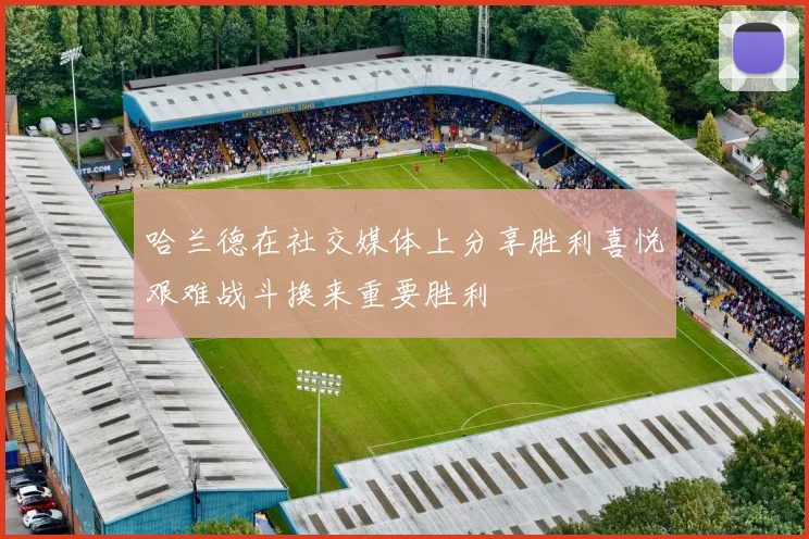 哈兰德在社交媒体上分享胜利喜悦艰难战斗换来重要胜利