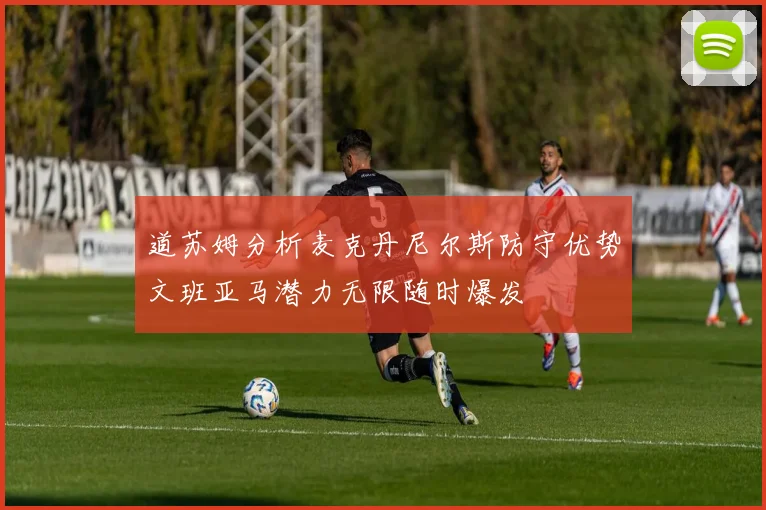 道苏姆分析麦克丹尼尔斯防守优势文班亚马潜力无限随时爆发