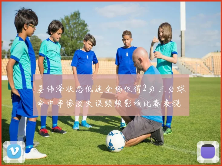 姜伟泽状态低迷全场仅得2分三分球命中率惨淡失误频频影响比赛表现
