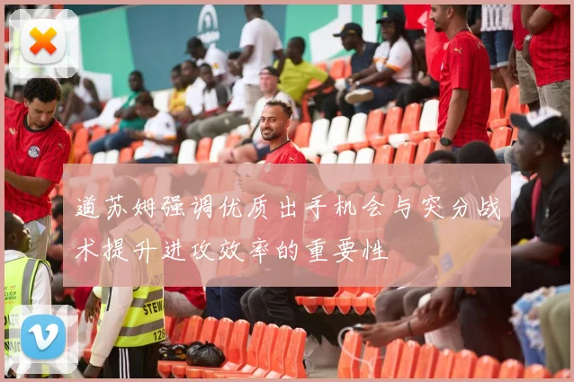 道苏姆强调优质出手机会与突分战术提升进攻效率的重要性