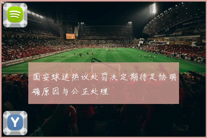 国安球迷热议处罚决定期待足协明确原因与公正处理