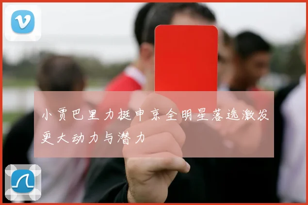 小贾巴里力挺申京全明星落选激发更大动力与潜力