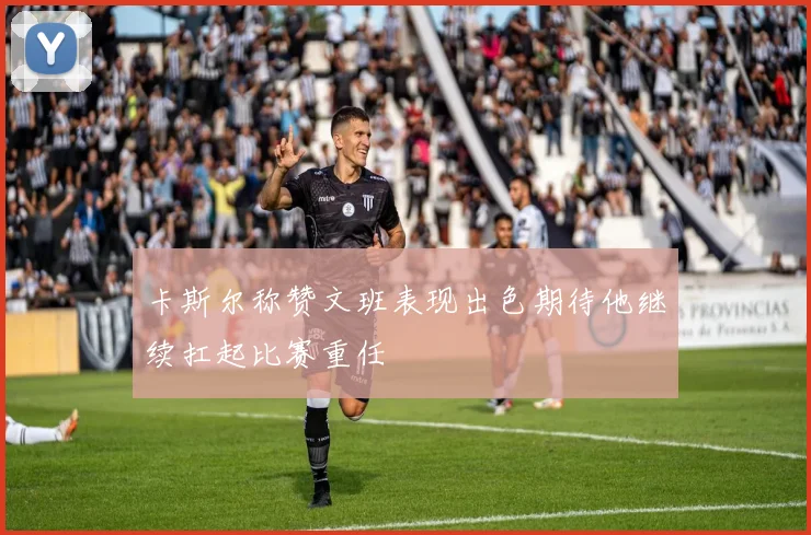 卡斯尔称赞文班表现出色期待他继续扛起比赛重任