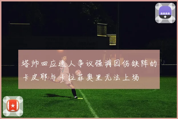 塔帅回应选人争议强调因伤缺阵的卡皮耶与卡拉菲奥里无法上场